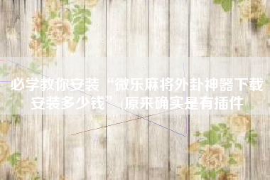 必学教你安装“微乐麻将外卦神器下载安装多少钱	”(原来确实是有插件