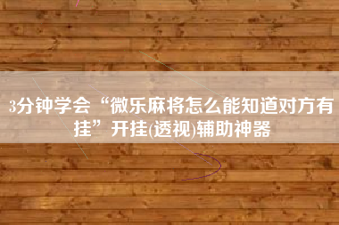 3分钟学会“微乐麻将怎么能知道对方有挂”开挂(透视)辅助神器