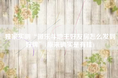 独家实测“微乐斗地主好友房怎么发到好牌	”(原来确实是有挂)