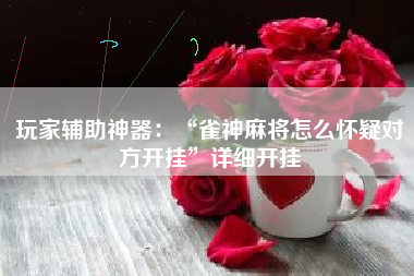 玩家辅助神器：“雀神麻将怎么怀疑对方开挂”详细开挂