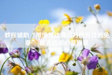 教程辅助“微乐龙江麻将万能开挂器免费”(曝光透视必备猫腻