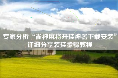 专家分析“雀神麻将开挂神器下载安装”详细分享装挂步骤教程