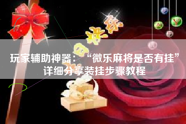 玩家辅助神器：“微乐麻将是否有挂”详细分享装挂步骤教程