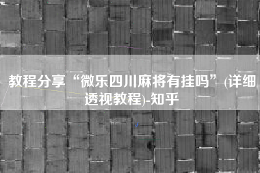 教程分享“微乐四川麻将有挂吗	”(详细透视教程)-知乎