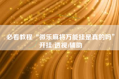 必看教程“微乐麻将万能挂是真的吗	”开挂(透视)辅助