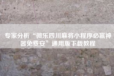 专家分析“微乐四川麻将小程序必赢神器免费安	”通用版下载教程