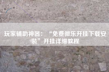 玩家辅助神器：“免费微乐开挂下载安装”开挂详细教程