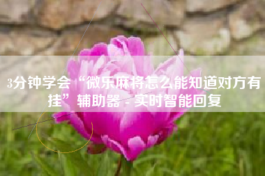 3分钟学会“微乐麻将怎么能知道对方有挂	”辅助器 - 实时智能回复