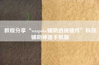 教程分享“waapoke辅助透视插件”科技辅助神器手机版