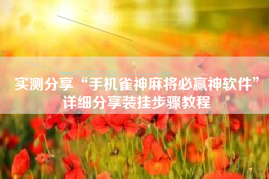 实测分享“手机雀神麻将必赢神软件”详细分享装挂步骤教程