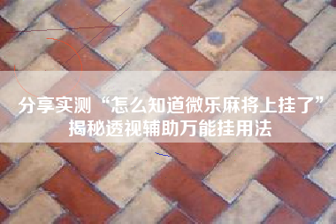 分享实测“怎么知道微乐麻将上挂了”揭秘透视辅助万能挂用法