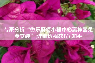 专家分析“微乐麻将小程序必赢神器免费安装	”(详细透视教程)-知乎