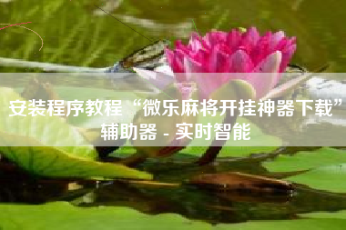 安装程序教程“微乐麻将开挂神器下载	”辅助器 - 实时智能