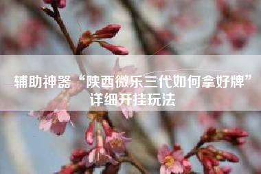 辅助神器“陕西微乐三代如何拿好牌	”详细开挂玩法