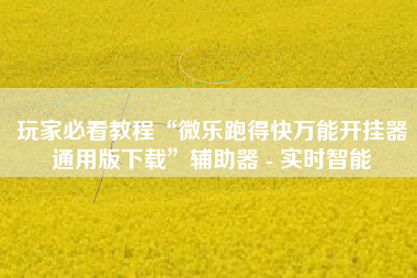 玩家必看教程“微乐跑得快万能开挂器通用版下载”辅助器 - 实时智能