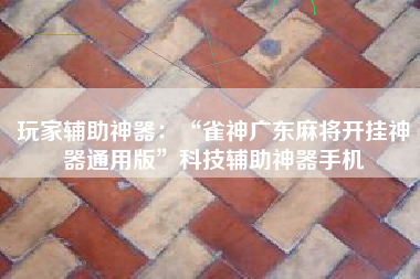 玩家辅助神器：“雀神广东麻将开挂神器通用版”科技辅助神器手机