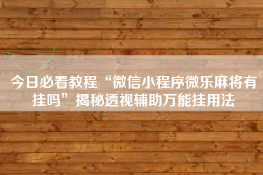 今日必看教程“微信小程序微乐麻将有挂吗”揭秘透视辅助万能挂用法