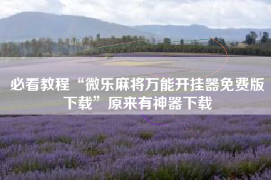 必看教程“微乐麻将万能开挂器免费版下载”原来有神器下载