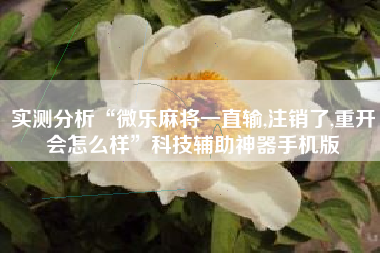 实测分析“微乐麻将一直输,注销了,重开会怎么样”科技辅助神器手机版