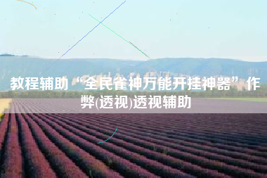 教程辅助“全民雀神万能开挂神器”作弊(透视)透视辅助