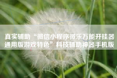 真实辅助“微信小程序微乐万能开挂器通用版游戏特色”科技辅助神器手机版