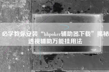 必学教你安装“hhpoker辅助器下载	”揭秘透视辅助万能挂用法