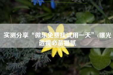 实测分享“微乐免费挂试用一天”(曝光透视必备猫腻