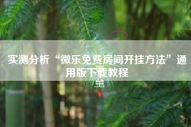实测分析“微乐免费房间开挂方法	”通用版下载教程