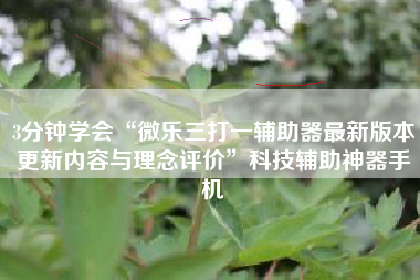 3分钟学会“微乐三打一辅助器最新版本更新内容与理念评价”科技辅助神器手机