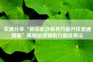 实测分享“微乐长沙麻将万能开挂器通用版	”揭秘透视辅助万能挂用法