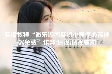 实操教程“微乐湖南麻将小程序必赢神器免费”作弊(透视)透视辅助