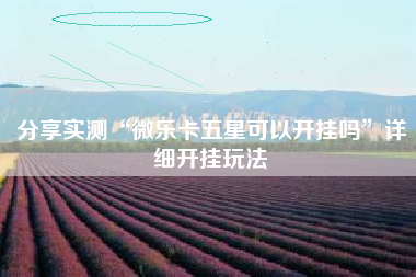 分享实测“微乐卡五星可以开挂吗	”详细开挂玩法