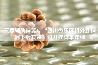 玩家辅助神器：“四川微乐麻将外卦神器下载安装	”附开挂脚本详细