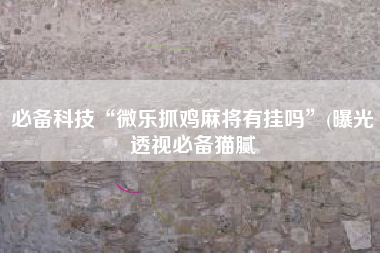 必备科技“微乐抓鸡麻将有挂吗”(曝光透视必备猫腻