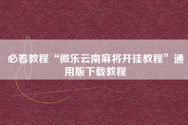 必看教程“微乐云南麻将开挂教程”通用版下载教程