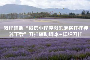 教程辅助“微信小程序微乐麻将开挂神器下载	”开挂辅助脚本+详细开挂