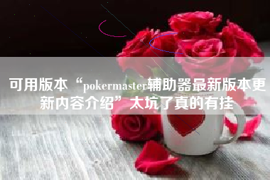 可用版本“pokermaster辅助器最新版本更新内容介绍”太坑了真的有挂