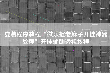 安装程序教程“微乐捉老麻子开挂神器教程”开挂辅助透视教程