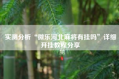 实测分析“微乐河北麻将有挂吗	”详细开挂教程分享