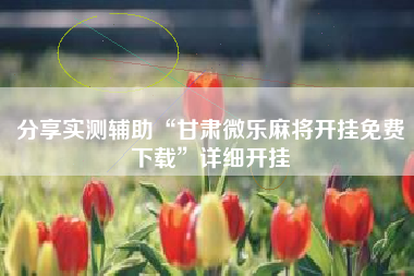 分享实测辅助“甘肃微乐麻将开挂免费下载	”详细开挂