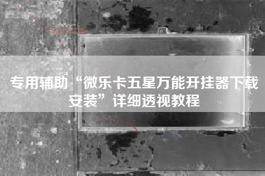 专用辅助“微乐卡五星万能开挂器下载安装”详细透视教程