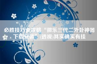 必胜技巧全攻略“微乐三代二外卦神器下载安装	”(透视)其实确实有挂