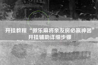 开挂教程“微乐麻将亲友房必赢神器	”开挂辅助详细步骤