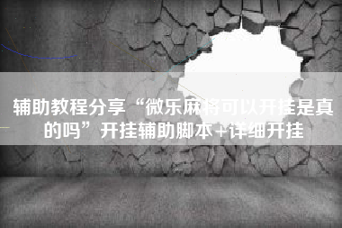 辅助教程分享“微乐麻将可以开挂是真的吗	”开挂辅助脚本+详细开挂