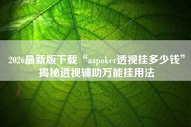 2026最新版下载“aapoker透视挂多少钱	”揭秘透视辅助万能挂用法