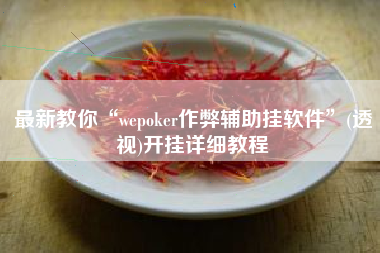 最新教你“wepoker作弊辅助挂软件”(透视)开挂详细教程