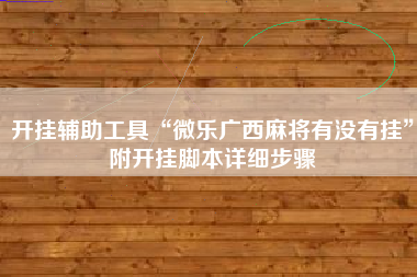 开挂辅助工具“微乐广西麻将有没有挂	”附开挂脚本详细步骤