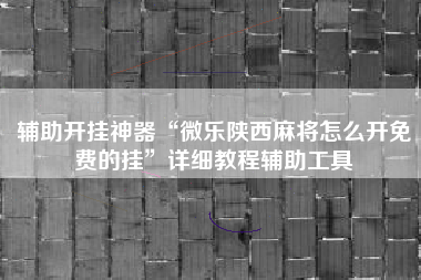 辅助开挂神器“微乐陕西麻将怎么开免费的挂”详细教程辅助工具