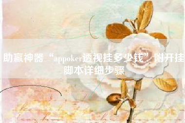 助赢神器“appoker透视挂多少钱	”附开挂脚本详细步骤