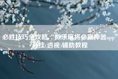 必胜技巧全攻略“微乐麻将必赢神器app”开挂(透视)辅助教程